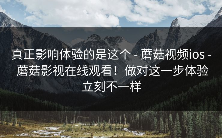 真正影响体验的是这个 - 蘑菇视频ios - 蘑菇影视在线观看!做对这一步体验立刻不一样 真正影响体验的是这个 - 蘑菇视频ios - 蘑菇影视在线观看!做对这一步体验立刻不一样