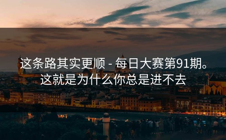 这条路其实更顺 - 每日大赛第91期。这就是为什么你总是进不去 这条路其实更顺 - 每日大赛第91期。这就是为什么你总是进不去